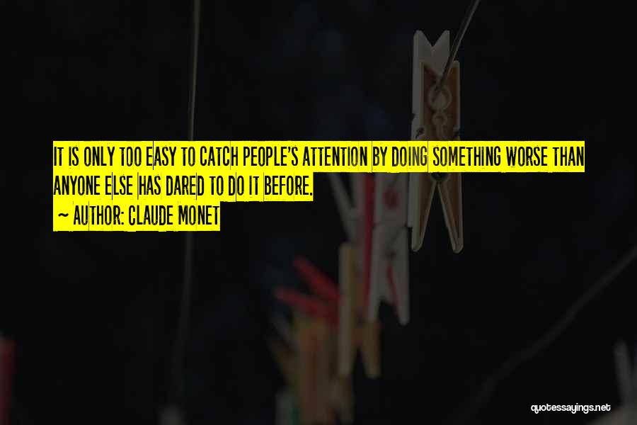 Claude Monet Quotes: It Is Only Too Easy To Catch People's Attention By Doing Something Worse Than Anyone Else Has Dared To Do