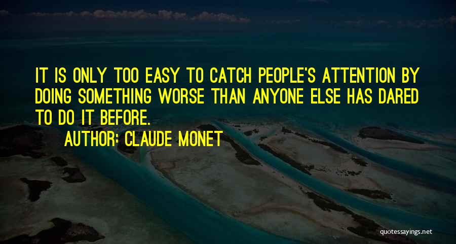 Claude Monet Quotes: It Is Only Too Easy To Catch People's Attention By Doing Something Worse Than Anyone Else Has Dared To Do