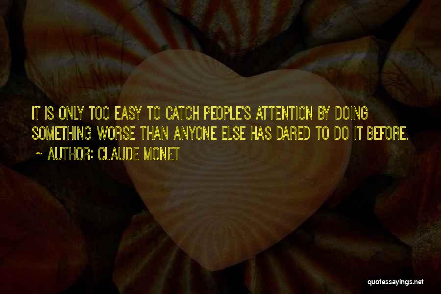 Claude Monet Quotes: It Is Only Too Easy To Catch People's Attention By Doing Something Worse Than Anyone Else Has Dared To Do