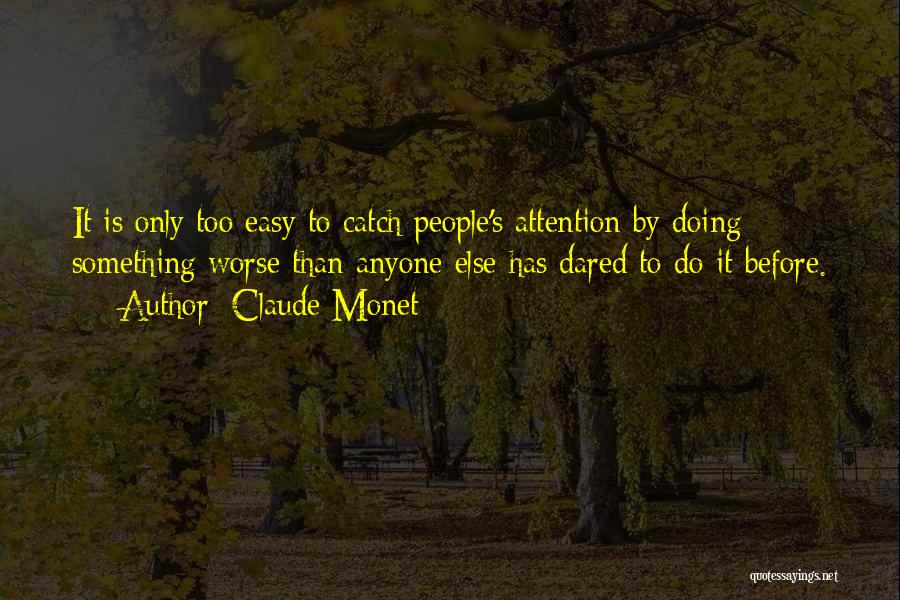 Claude Monet Quotes: It Is Only Too Easy To Catch People's Attention By Doing Something Worse Than Anyone Else Has Dared To Do