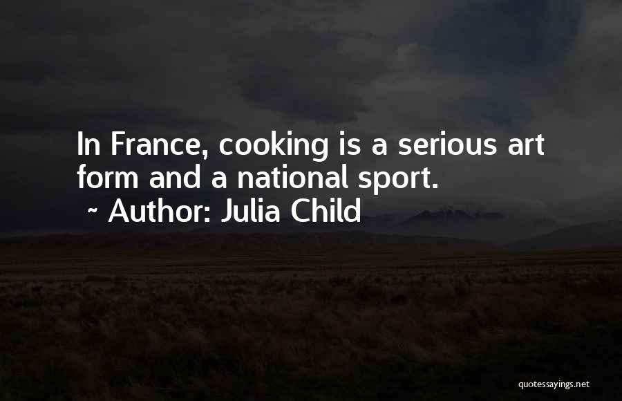 Julia Child Quotes: In France, Cooking Is A Serious Art Form And A National Sport.