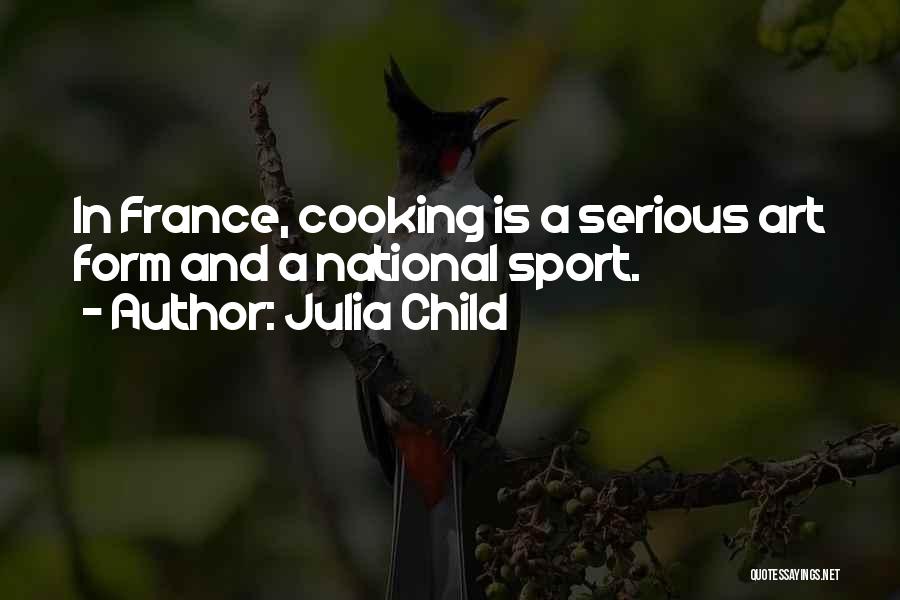 Julia Child Quotes: In France, Cooking Is A Serious Art Form And A National Sport.