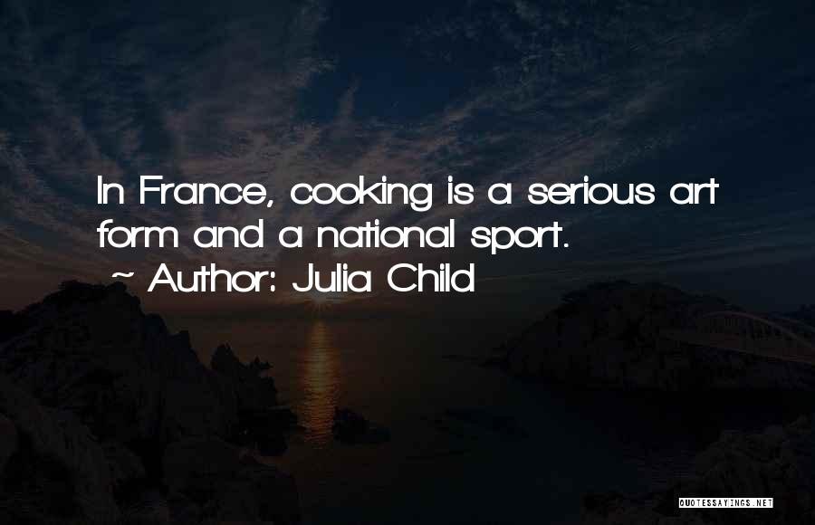 Julia Child Quotes: In France, Cooking Is A Serious Art Form And A National Sport.