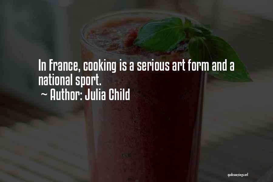 Julia Child Quotes: In France, Cooking Is A Serious Art Form And A National Sport.