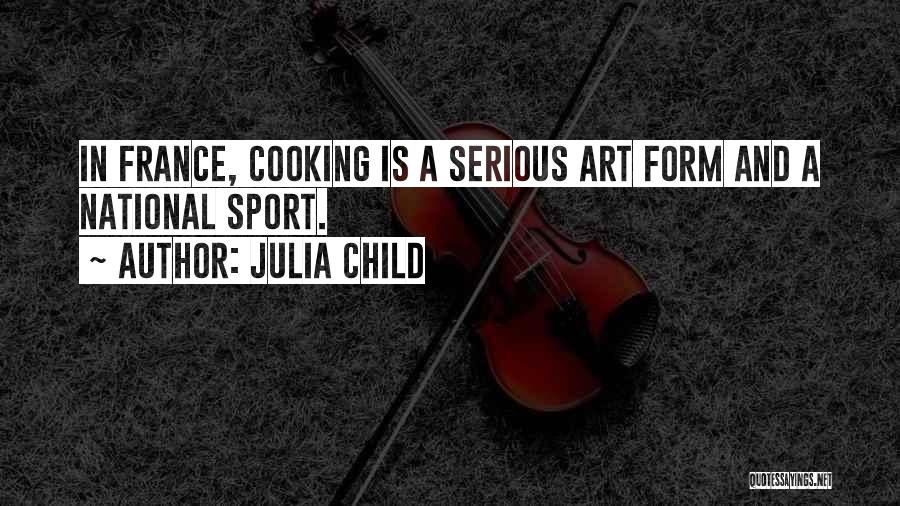 Julia Child Quotes: In France, Cooking Is A Serious Art Form And A National Sport.