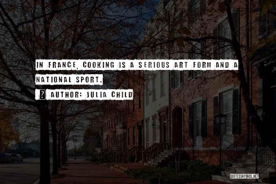 Julia Child Quotes: In France, Cooking Is A Serious Art Form And A National Sport.