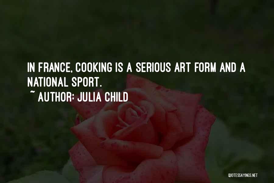 Julia Child Quotes: In France, Cooking Is A Serious Art Form And A National Sport.