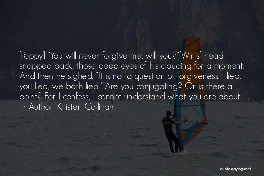 Kristen Callihan Quotes: [poppy] You Will Never Forgive Me, Will You?[win's] Head Snapped Back, Those Deep Eyes Of His Clouding For A Moment.