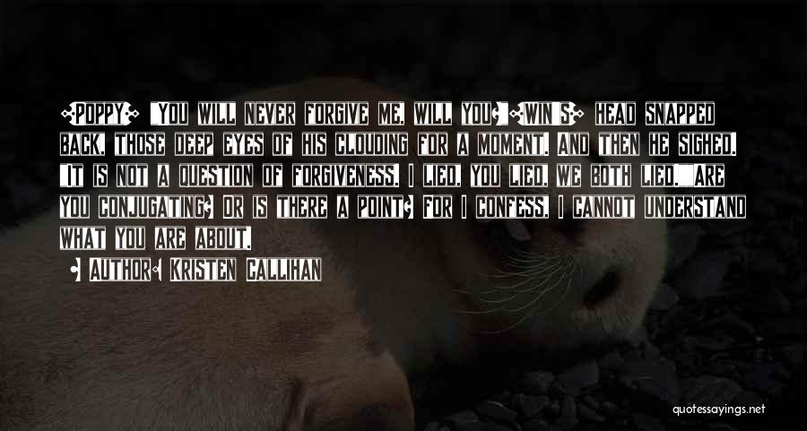 Kristen Callihan Quotes: [poppy] You Will Never Forgive Me, Will You?[win's] Head Snapped Back, Those Deep Eyes Of His Clouding For A Moment.