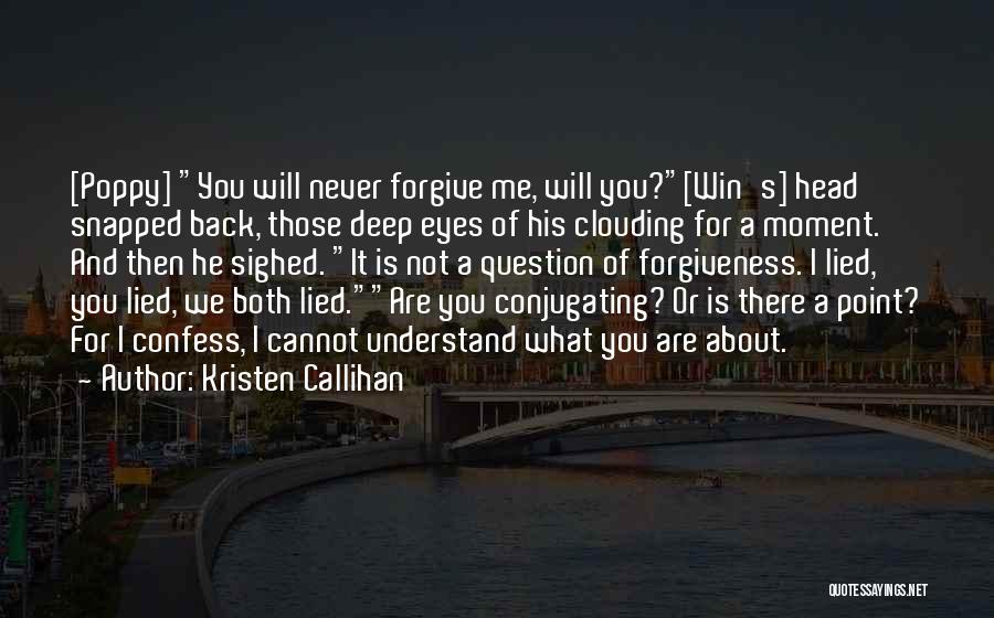 Kristen Callihan Quotes: [poppy] You Will Never Forgive Me, Will You?[win's] Head Snapped Back, Those Deep Eyes Of His Clouding For A Moment.