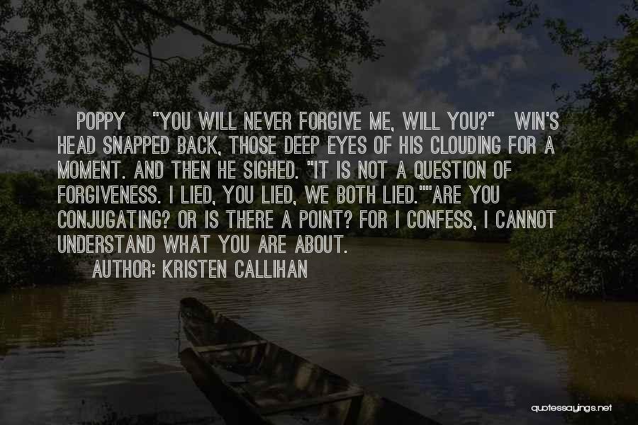 Kristen Callihan Quotes: [poppy] You Will Never Forgive Me, Will You?[win's] Head Snapped Back, Those Deep Eyes Of His Clouding For A Moment.