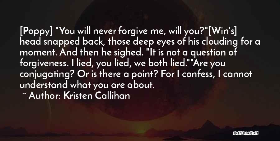 Kristen Callihan Quotes: [poppy] You Will Never Forgive Me, Will You?[win's] Head Snapped Back, Those Deep Eyes Of His Clouding For A Moment.