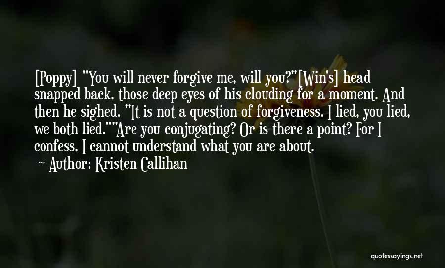 Kristen Callihan Quotes: [poppy] You Will Never Forgive Me, Will You?[win's] Head Snapped Back, Those Deep Eyes Of His Clouding For A Moment.