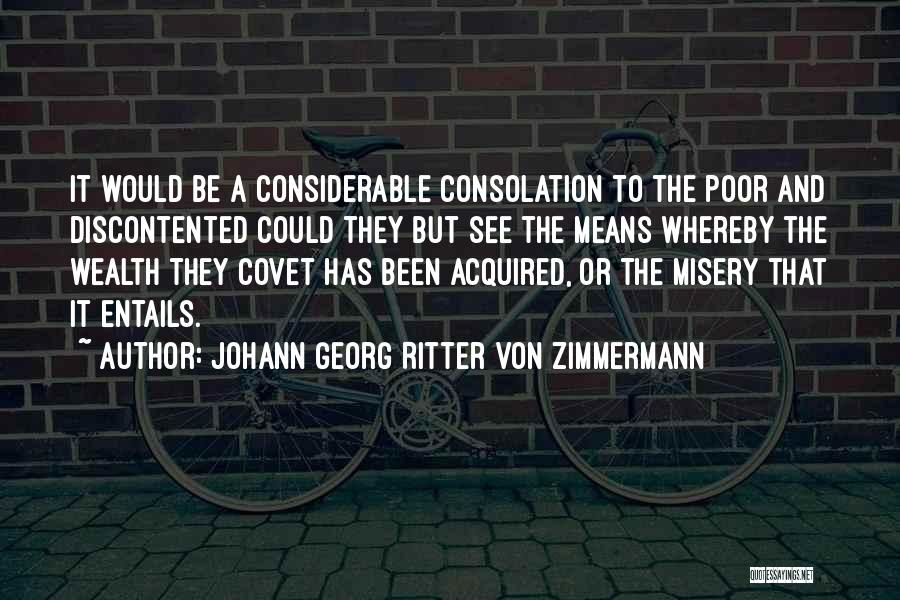 Johann Georg Ritter Von Zimmermann Quotes: It Would Be A Considerable Consolation To The Poor And Discontented Could They But See The Means Whereby The Wealth