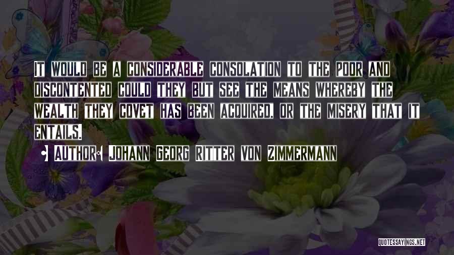 Johann Georg Ritter Von Zimmermann Quotes: It Would Be A Considerable Consolation To The Poor And Discontented Could They But See The Means Whereby The Wealth