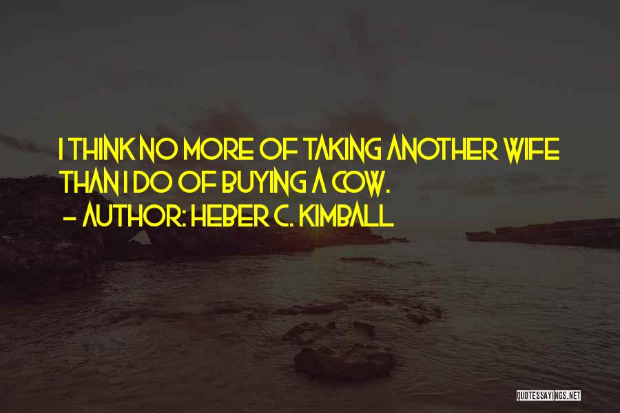 Heber C. Kimball Quotes: I Think No More Of Taking Another Wife Than I Do Of Buying A Cow.
