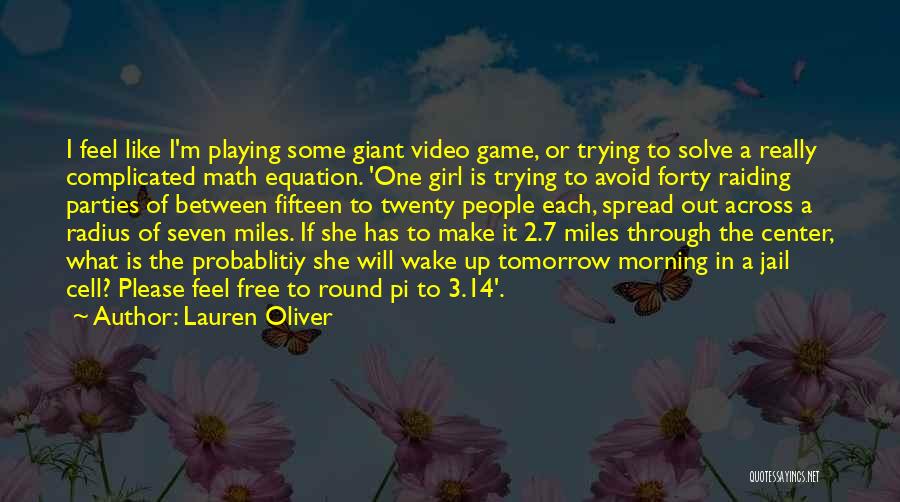 Lauren Oliver Quotes: I Feel Like I'm Playing Some Giant Video Game, Or Trying To Solve A Really Complicated Math Equation. 'one Girl