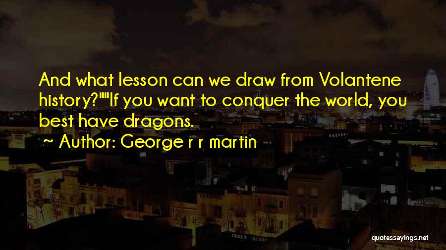 George R R Martin Quotes: And What Lesson Can We Draw From Volantene History?if You Want To Conquer The World, You Best Have Dragons.