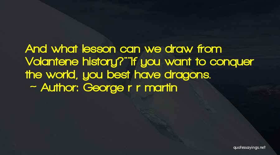 George R R Martin Quotes: And What Lesson Can We Draw From Volantene History?if You Want To Conquer The World, You Best Have Dragons.
