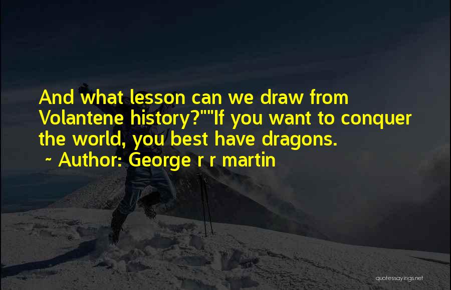 George R R Martin Quotes: And What Lesson Can We Draw From Volantene History?if You Want To Conquer The World, You Best Have Dragons.