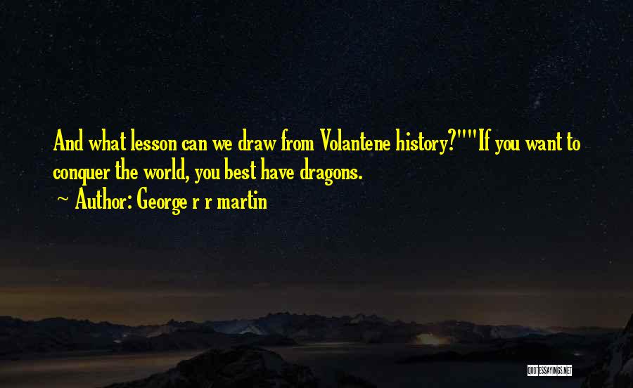 George R R Martin Quotes: And What Lesson Can We Draw From Volantene History?if You Want To Conquer The World, You Best Have Dragons.