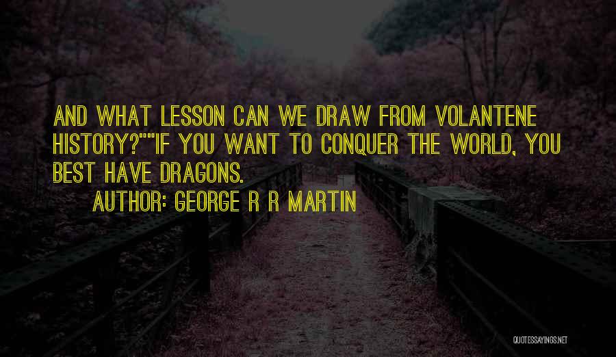 George R R Martin Quotes: And What Lesson Can We Draw From Volantene History?if You Want To Conquer The World, You Best Have Dragons.