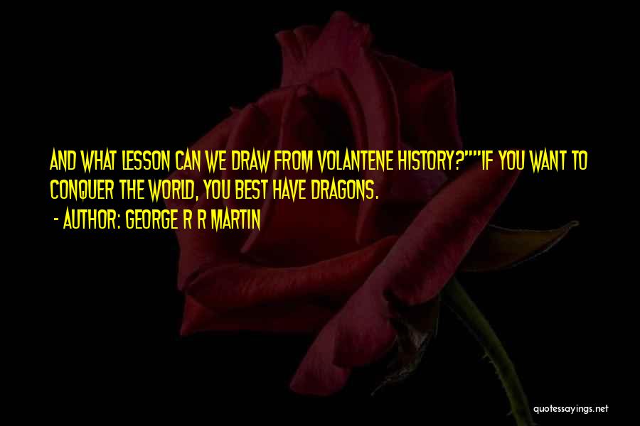 George R R Martin Quotes: And What Lesson Can We Draw From Volantene History?if You Want To Conquer The World, You Best Have Dragons.