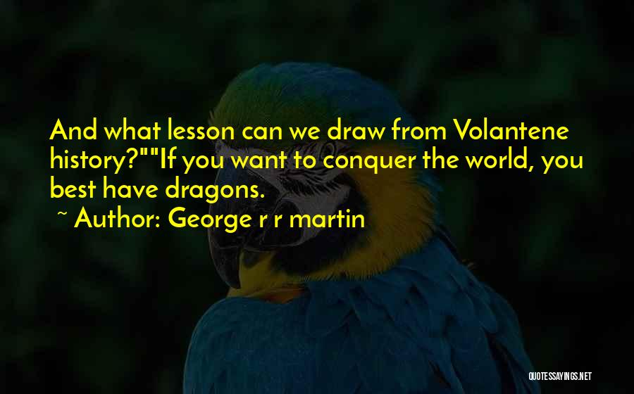 George R R Martin Quotes: And What Lesson Can We Draw From Volantene History?if You Want To Conquer The World, You Best Have Dragons.