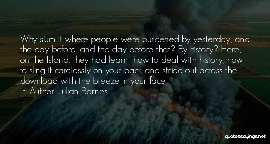 Julian Barnes Quotes: Why Slum It Where People Were Burdened By Yesterday, And The Day Before, And The Day Before That? By History?