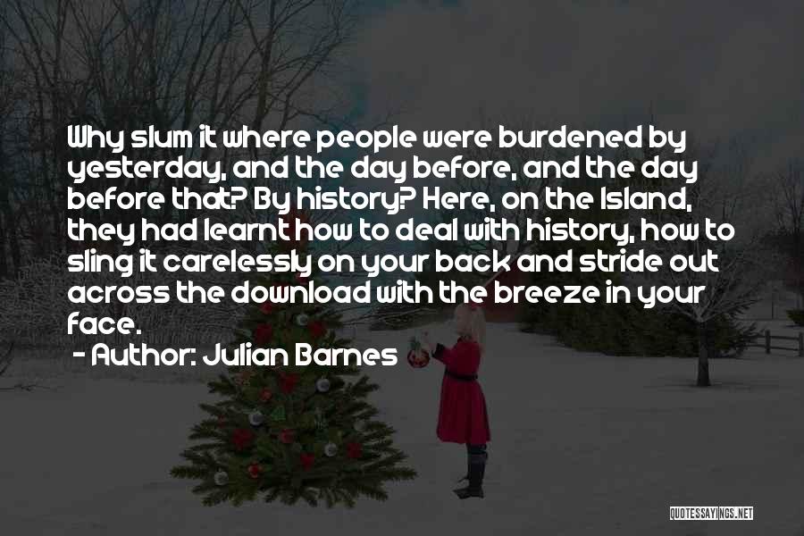 Julian Barnes Quotes: Why Slum It Where People Were Burdened By Yesterday, And The Day Before, And The Day Before That? By History?