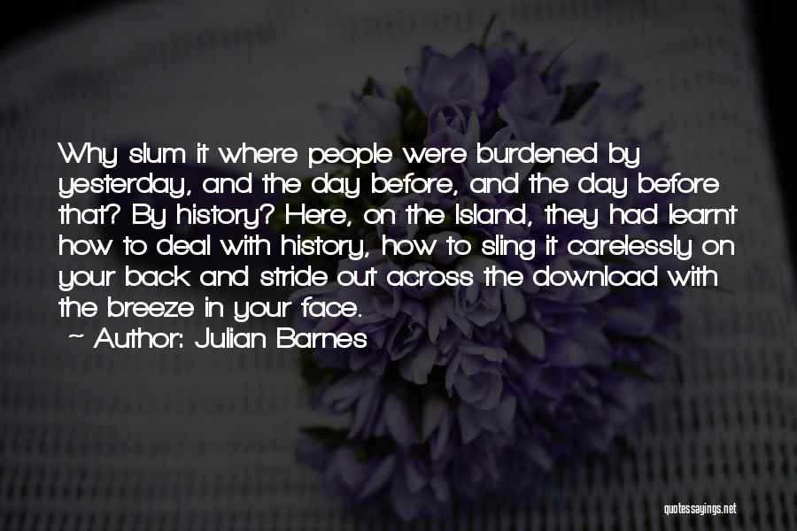 Julian Barnes Quotes: Why Slum It Where People Were Burdened By Yesterday, And The Day Before, And The Day Before That? By History?
