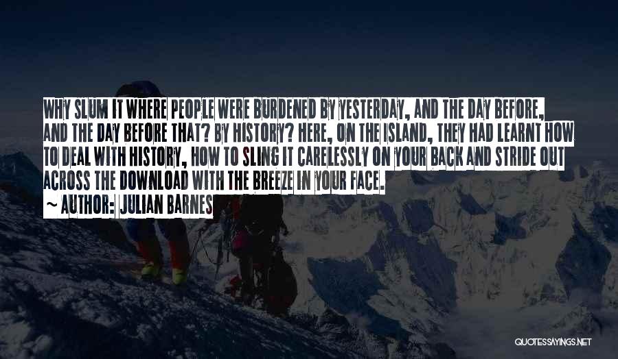 Julian Barnes Quotes: Why Slum It Where People Were Burdened By Yesterday, And The Day Before, And The Day Before That? By History?