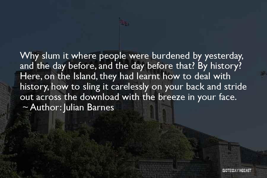 Julian Barnes Quotes: Why Slum It Where People Were Burdened By Yesterday, And The Day Before, And The Day Before That? By History?