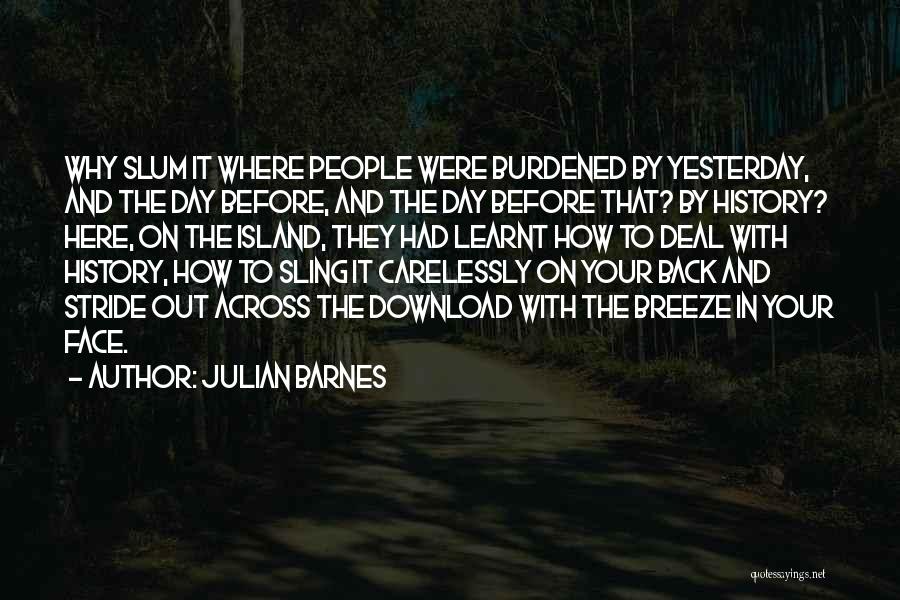 Julian Barnes Quotes: Why Slum It Where People Were Burdened By Yesterday, And The Day Before, And The Day Before That? By History?