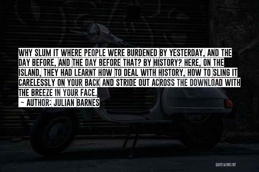 Julian Barnes Quotes: Why Slum It Where People Were Burdened By Yesterday, And The Day Before, And The Day Before That? By History?