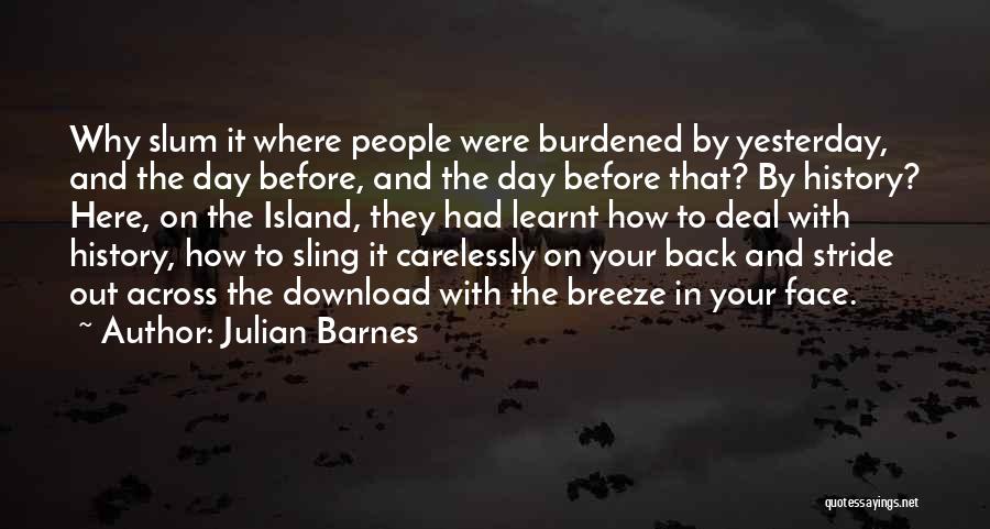 Julian Barnes Quotes: Why Slum It Where People Were Burdened By Yesterday, And The Day Before, And The Day Before That? By History?