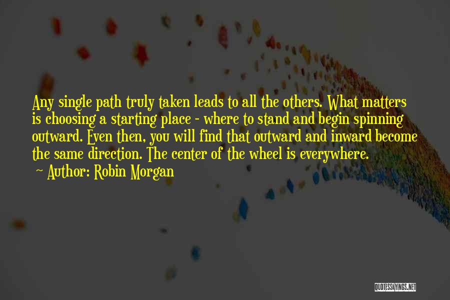 Robin Morgan Quotes: Any Single Path Truly Taken Leads To All The Others. What Matters Is Choosing A Starting Place - Where To