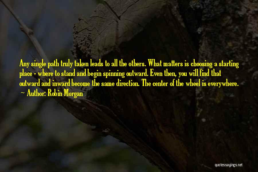 Robin Morgan Quotes: Any Single Path Truly Taken Leads To All The Others. What Matters Is Choosing A Starting Place - Where To