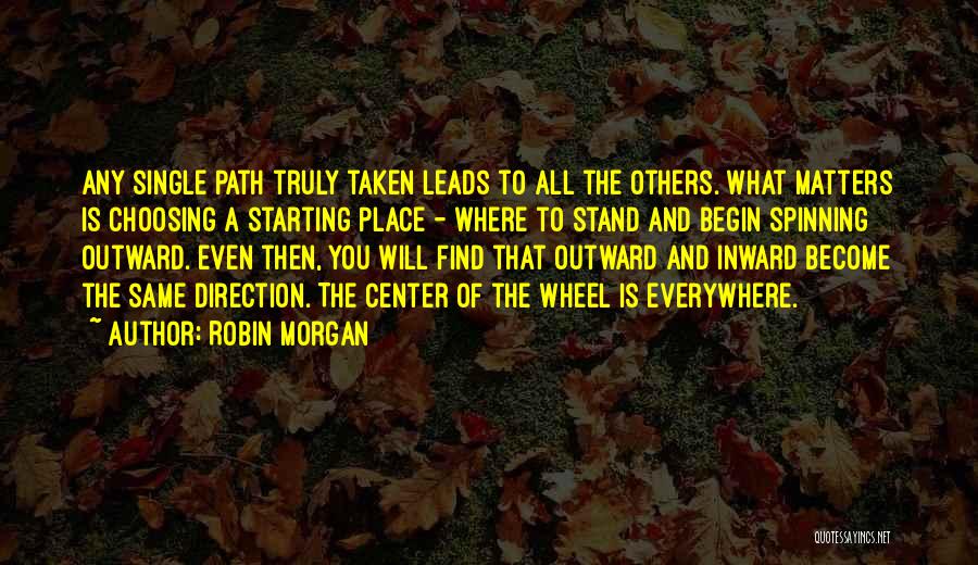 Robin Morgan Quotes: Any Single Path Truly Taken Leads To All The Others. What Matters Is Choosing A Starting Place - Where To