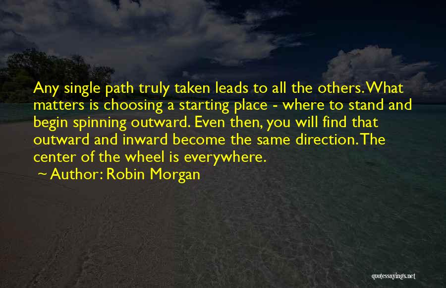 Robin Morgan Quotes: Any Single Path Truly Taken Leads To All The Others. What Matters Is Choosing A Starting Place - Where To