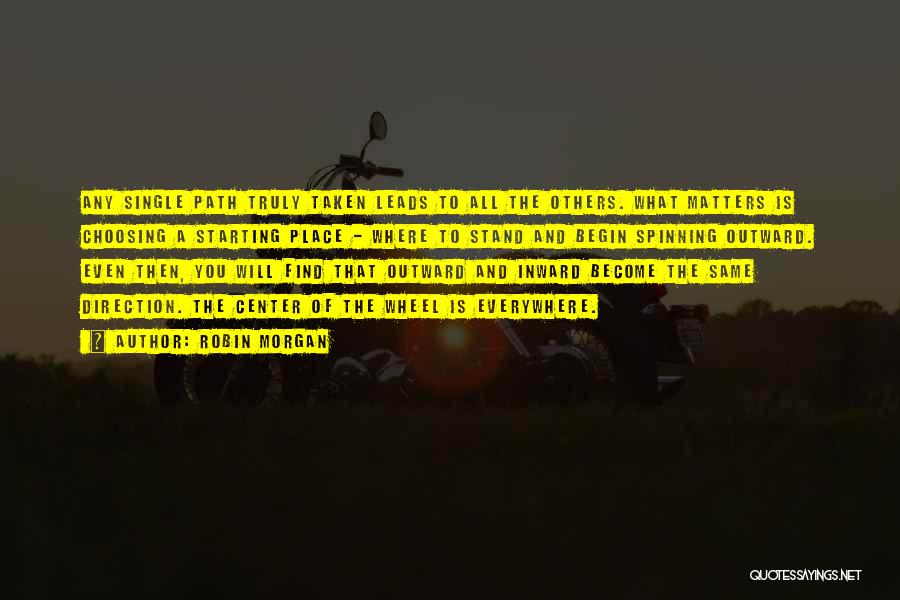 Robin Morgan Quotes: Any Single Path Truly Taken Leads To All The Others. What Matters Is Choosing A Starting Place - Where To