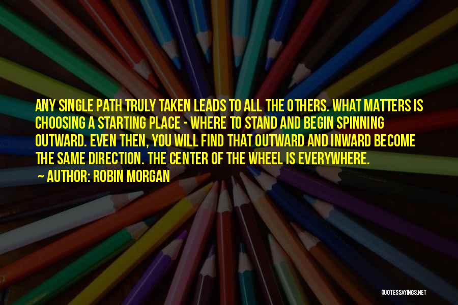 Robin Morgan Quotes: Any Single Path Truly Taken Leads To All The Others. What Matters Is Choosing A Starting Place - Where To