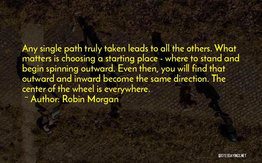 Robin Morgan Quotes: Any Single Path Truly Taken Leads To All The Others. What Matters Is Choosing A Starting Place - Where To