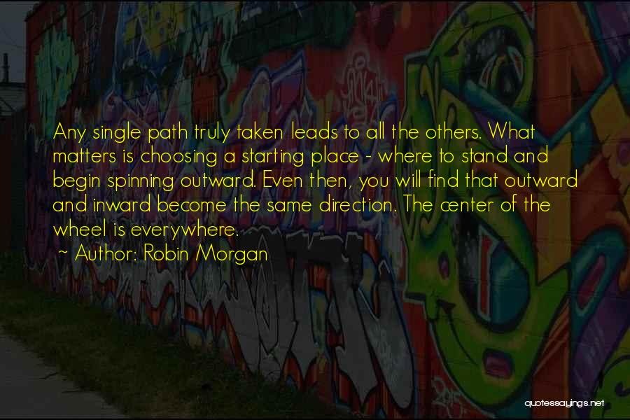 Robin Morgan Quotes: Any Single Path Truly Taken Leads To All The Others. What Matters Is Choosing A Starting Place - Where To