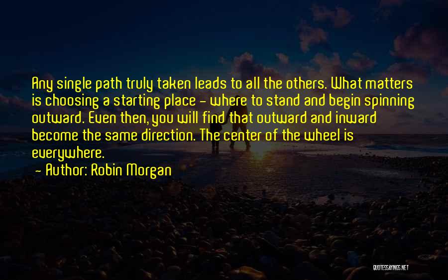 Robin Morgan Quotes: Any Single Path Truly Taken Leads To All The Others. What Matters Is Choosing A Starting Place - Where To