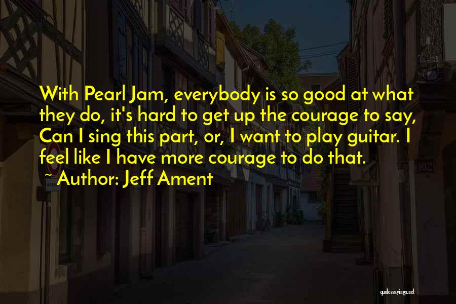 Jeff Ament Quotes: With Pearl Jam, Everybody Is So Good At What They Do, It's Hard To Get Up The Courage To Say,