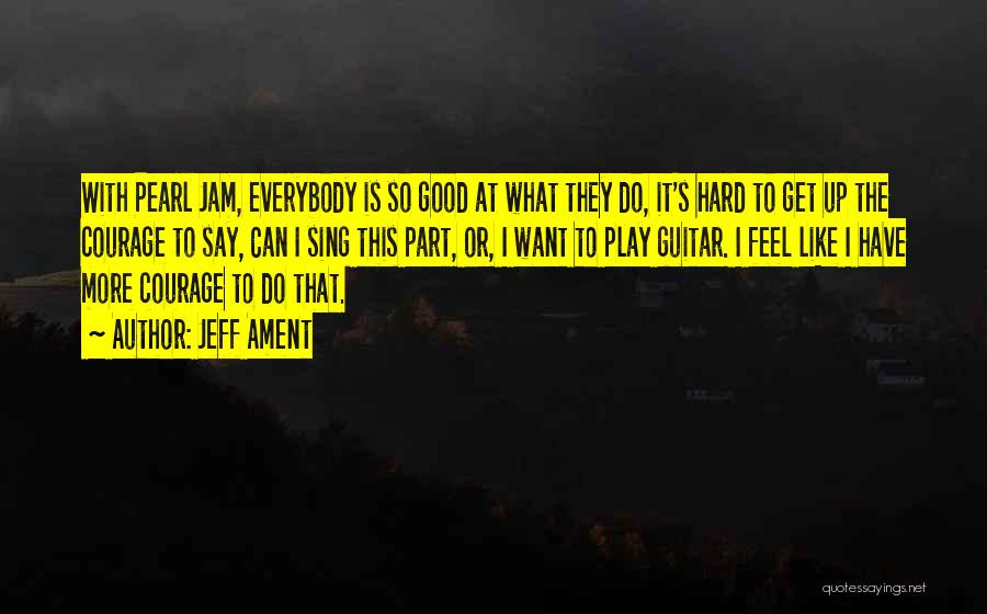 Jeff Ament Quotes: With Pearl Jam, Everybody Is So Good At What They Do, It's Hard To Get Up The Courage To Say,
