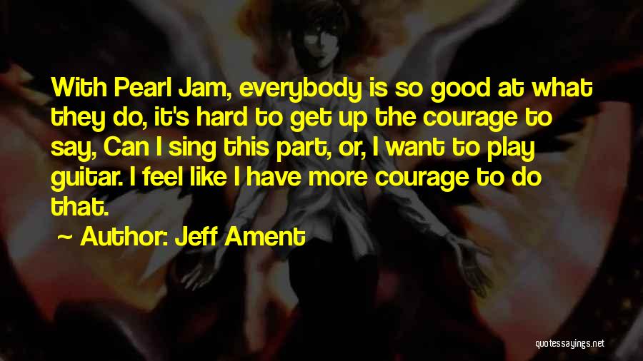 Jeff Ament Quotes: With Pearl Jam, Everybody Is So Good At What They Do, It's Hard To Get Up The Courage To Say,