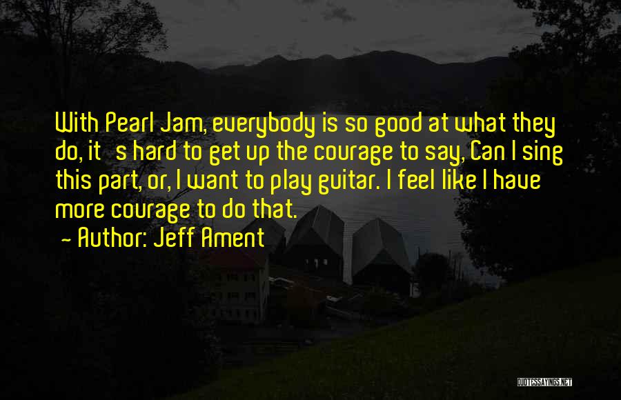 Jeff Ament Quotes: With Pearl Jam, Everybody Is So Good At What They Do, It's Hard To Get Up The Courage To Say,