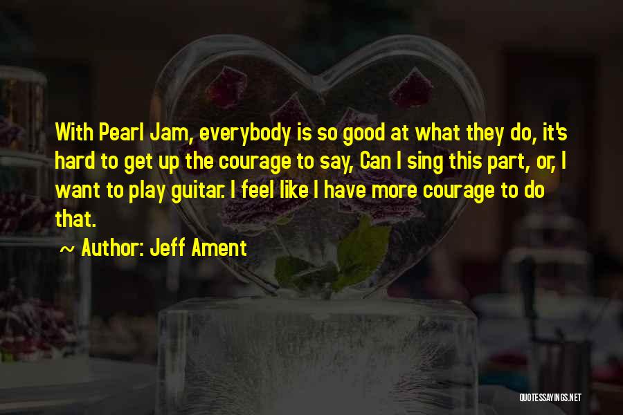 Jeff Ament Quotes: With Pearl Jam, Everybody Is So Good At What They Do, It's Hard To Get Up The Courage To Say,
